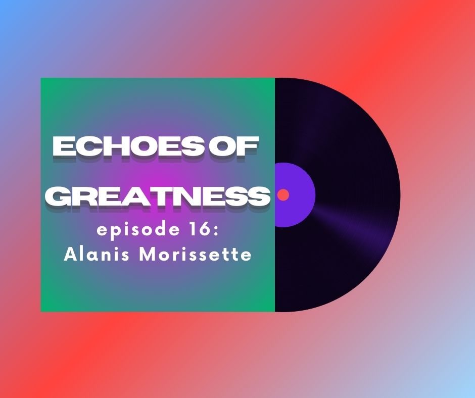 Echoes of Greatness Episode 16: Alanis Morissette